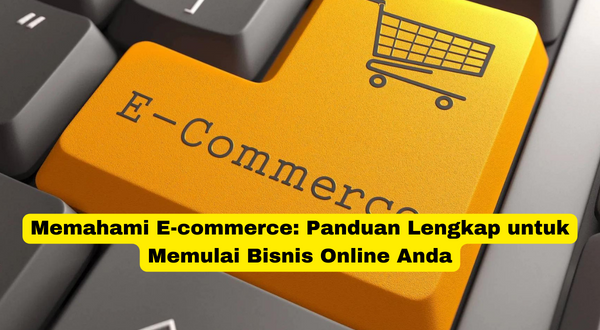 Memahami E-commerce Panduan Lengkap untuk Memulai Bisnis Online Anda
