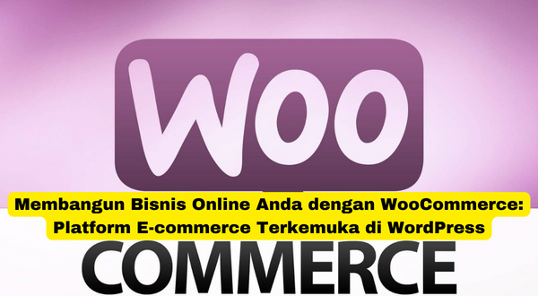 Membangun Bisnis Online Anda dengan WooCommerce Platform E-commerce Terkemuka di WordPress