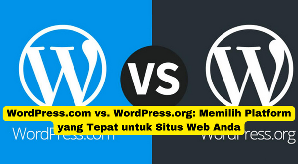 WordPress.com vs. WordPress.org Memilih Platform yang Tepat untuk Situs Web Anda