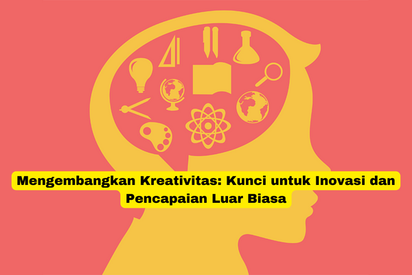 Mengembangkan Kreativitas Kunci untuk Inovasi dan Pencapaian Luar Biasa