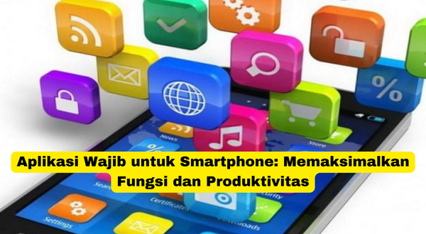 Aplikasi Wajib untuk Smartphone Memaksimalkan Fungsi dan Produktivitas