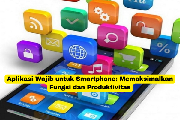 Aplikasi Wajib untuk Smartphone Memaksimalkan Fungsi dan Produktivitas