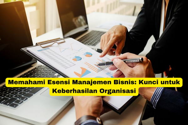 Memahami Esensi Manajemen Bisnis Kunci untuk Keberhasilan Organisasi