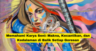 Memahami Karya Seni Makna, Kecantikan, dan Kedalaman di Balik Setiap Goresan