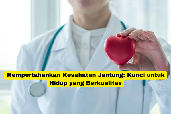 Mempertahankan Kesehatan Jantung Kunci untuk Hidup yang Berkualitas