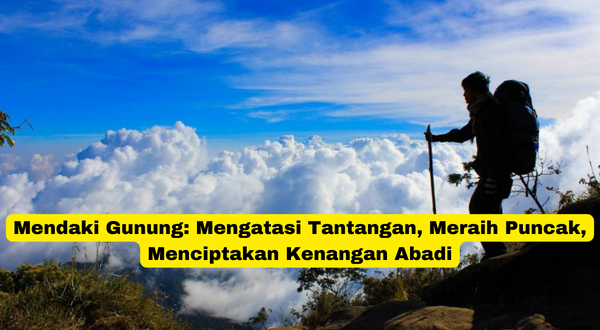 Mendaki Gunung Mengatasi Tantangan, Meraih Puncak, Menciptakan Kenangan Abadi