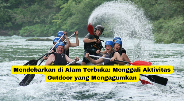 Mendebarkan di Alam Terbuka Menggali Aktivitas Outdoor yang Mengagumkan