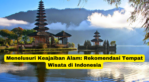 Menelusuri Keajaiban Alam Rekomendasi Tempat Wisata di Indonesia