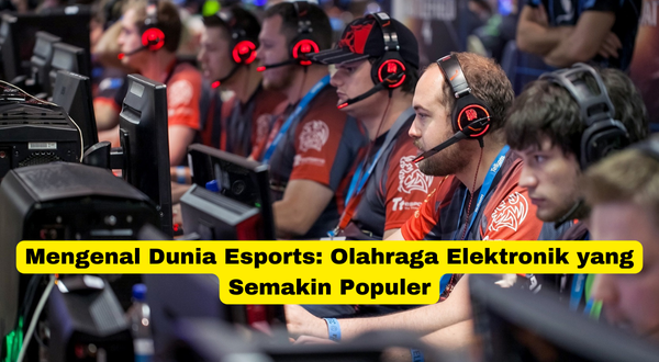 Mengenal Dunia Esports Olahraga Elektronik yang Semakin Populer