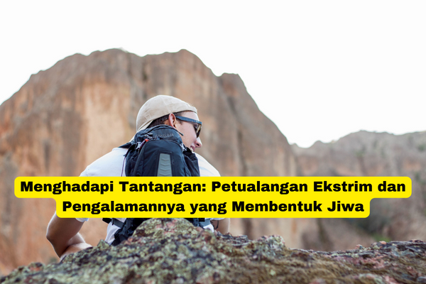 Menghadapi Tantangan Petualangan Ekstrim dan Pengalamannya yang Membentuk Jiwa