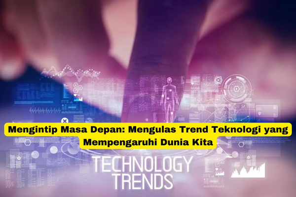 Mengintip Masa Depan Mengulas Trend Teknologi yang Mempengaruhi Dunia Kita