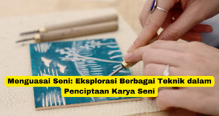 Menguasai Seni Eksplorasi Berbagai Teknik dalam Penciptaan Karya Seni