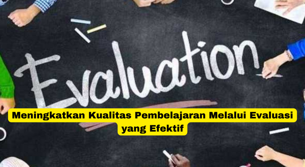 Meningkatkan Kualitas Pembelajaran Melalui Evaluasi yang Efektif