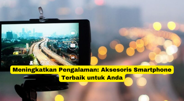 Meningkatkan Pengalaman Aksesoris Smartphone Terbaik untuk Anda