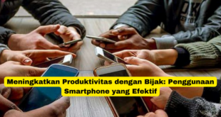 Meningkatkan Produktivitas dengan Bijak Penggunaan Smartphone yang Efektif