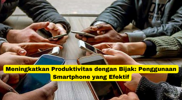 Meningkatkan Produktivitas dengan Bijak Penggunaan Smartphone yang Efektif