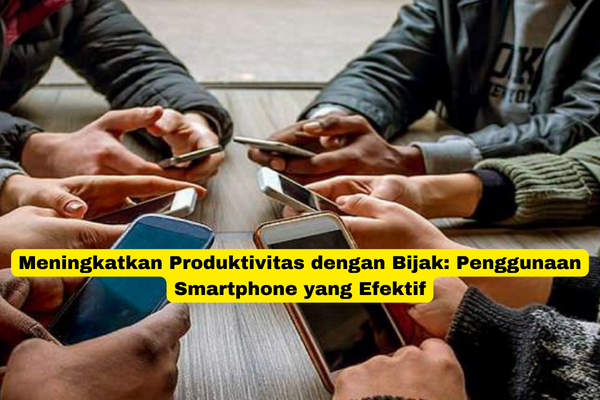 Meningkatkan Produktivitas dengan Bijak Penggunaan Smartphone yang Efektif