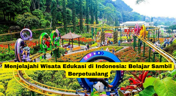 Menjelajahi Wisata Edukasi di Indonesia Belajar Sambil Berpetualang