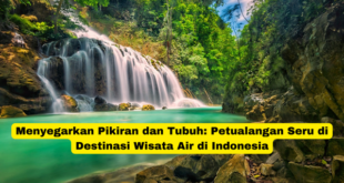 Menyegarkan Pikiran dan Tubuh Petualangan Seru di Destinasi Wisata Air di Indonesia