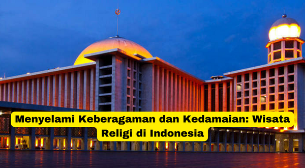 Menyelami Keberagaman dan Kedamaian Wisata Religi di Indonesia