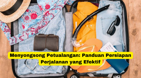 Menyongsong Petualangan Panduan Persiapan Perjalanan yang Efektif