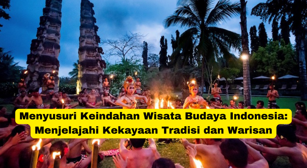 Menyusuri Keindahan Wisata Budaya Indonesia Menjelajahi Kekayaan Tradisi dan Warisan