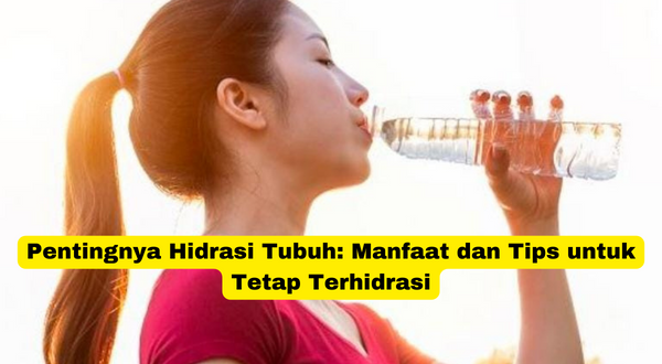 Pentingnya Hidrasi Tubuh Manfaat dan Tips untuk Tetap Terhidrasi