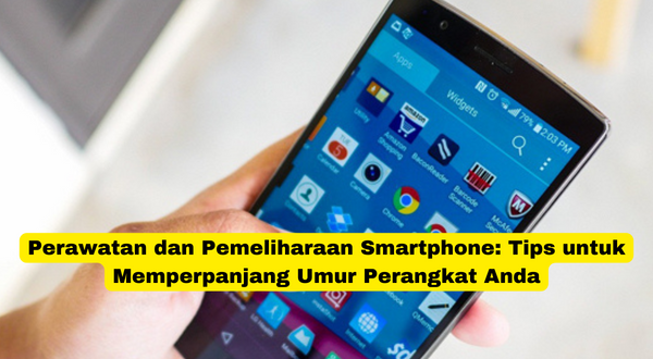 Perawatan dan Pemeliharaan Smartphone Tips untuk Memperpanjang Umur Perangkat Anda