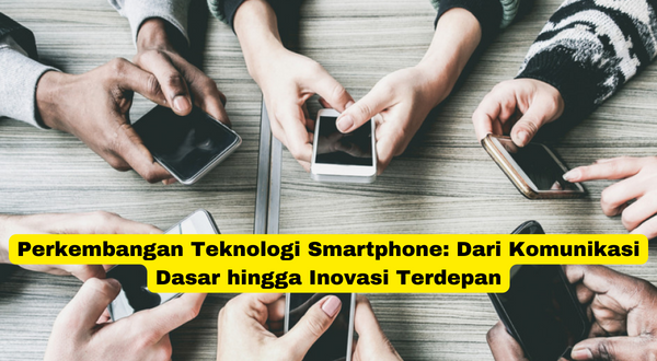 Perkembangan Teknologi Smartphone Dari Komunikasi Dasar hingga Inovasi Terdepan