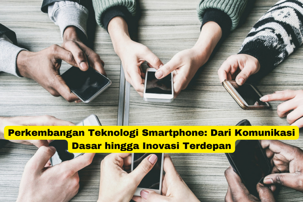 Perkembangan Teknologi Smartphone Dari Komunikasi Dasar hingga Inovasi Terdepan