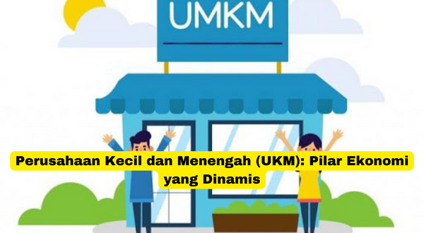 Perusahaan Kecil dan Menengah (UKM) Pilar Ekonomi yang Dinamis