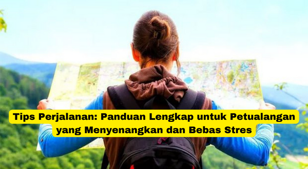 Tips Perjalanan Panduan Lengkap untuk Petualangan yang Menyenangkan dan Bebas Stres