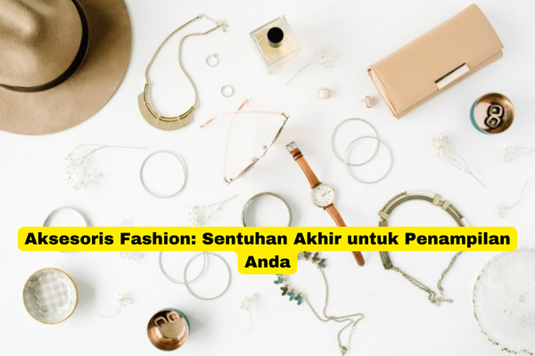 Aksesoris Fashion Sentuhan Akhir untuk Penampilan Anda