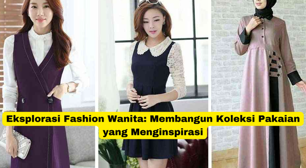 Eksplorasi Fashion Wanita Membangun Koleksi Pakaian yang Menginspirasi