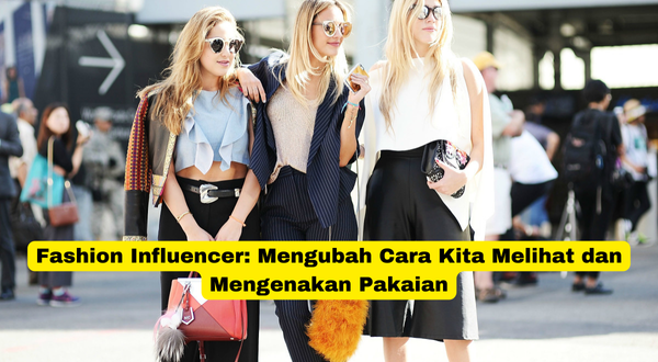 Fashion Influencer Mengubah Cara Kita Melihat dan Mengenakan Pakaian