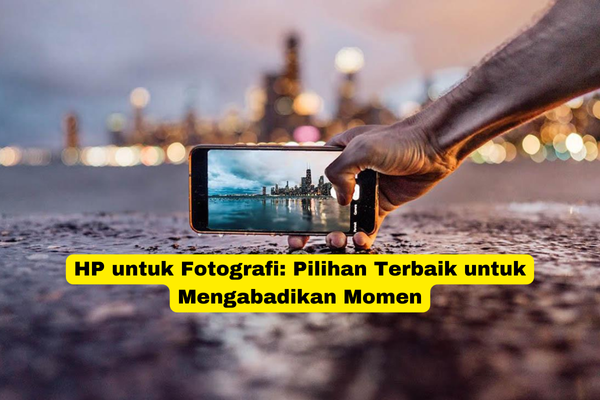 HP untuk Fotografi Pilihan Terbaik untuk Mengabadikan Momen