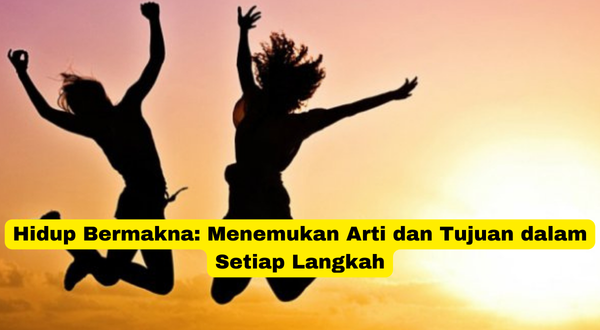 Hidup Bermakna Menemukan Arti dan Tujuan dalam Setiap Langkah