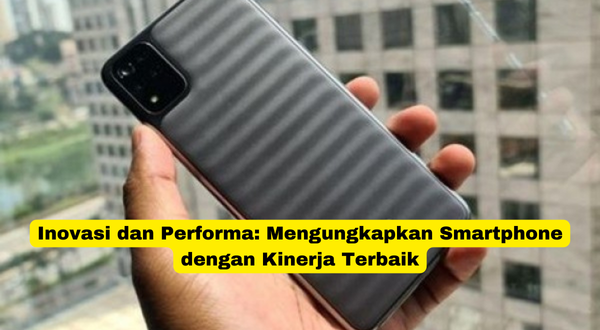 Inovasi dan Performa Mengungkapkan Smartphone dengan Kinerja Terbaik