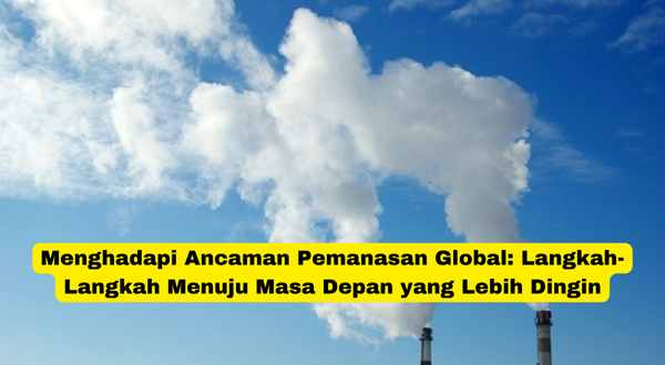 Menghadapi Ancaman Pemanasan Global Langkah-Langkah Menuju Masa Depan yang Lebih Dingin