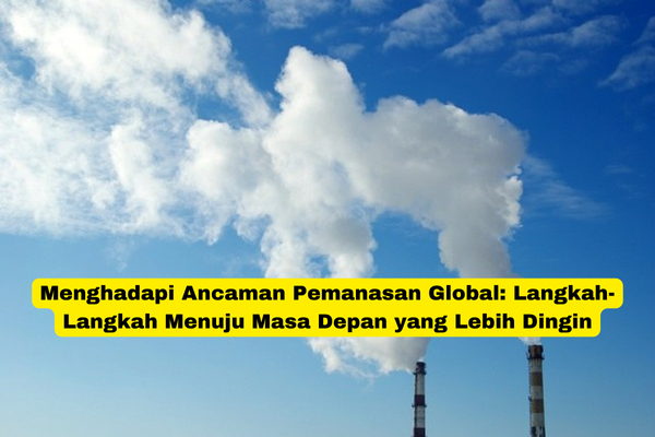 Menghadapi Ancaman Pemanasan Global Langkah-Langkah Menuju Masa Depan yang Lebih Dingin