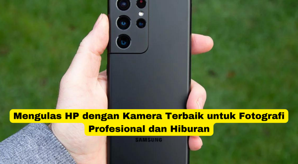 Mengulas HP dengan Kamera Terbaik untuk Fotografi Profesional dan Hiburan