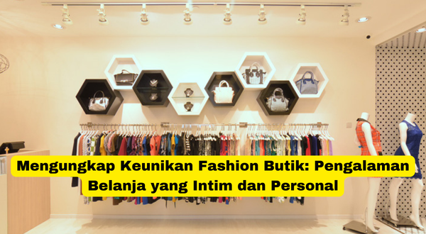 Mengungkap Keunikan Fashion Butik Pengalaman Belanja yang Intim dan Personal