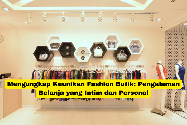 Mengungkap Keunikan Fashion Butik Pengalaman Belanja yang Intim dan Personal