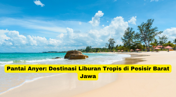 Pantai Anyer Destinasi Liburan Tropis di Pesisir Barat Jawa