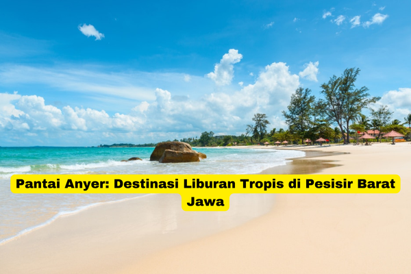 Pantai Anyer Destinasi Liburan Tropis di Pesisir Barat Jawa