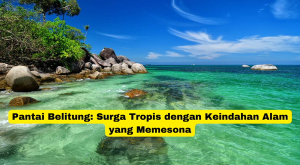 Pantai Belitung Surga Tropis dengan Keindahan Alam yang Memesona