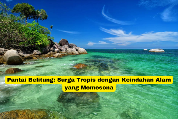 Pantai Belitung Surga Tropis dengan Keindahan Alam yang Memesona