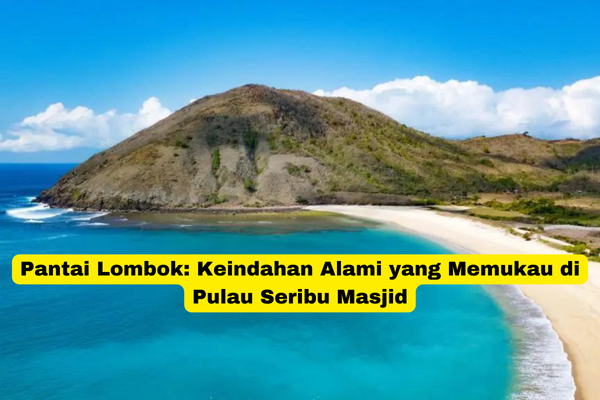 Pantai Lombok Keindahan Alami yang Memukau di Pulau Seribu Masjid