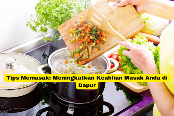 Tips Memasak Meningkatkan Keahlian Masak Anda di Dapur