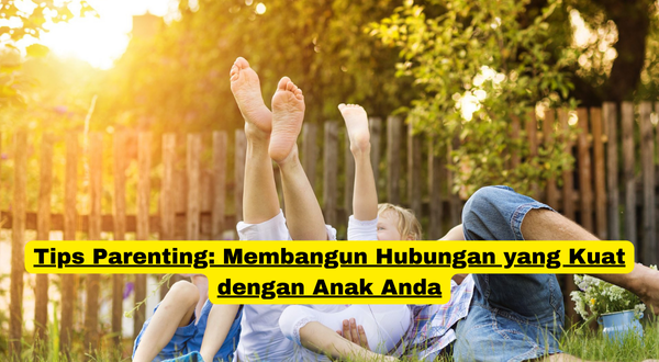 Tips Parenting Membangun Hubungan yang Kuat dengan Anak Anda